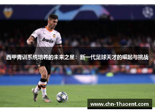 西甲青训系统培养的未来之星：新一代足球天才的崛起与挑战