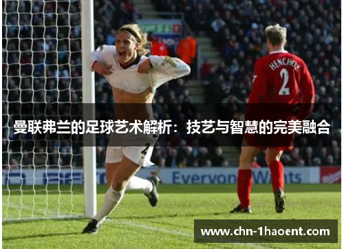 曼联弗兰的足球艺术解析：技艺与智慧的完美融合