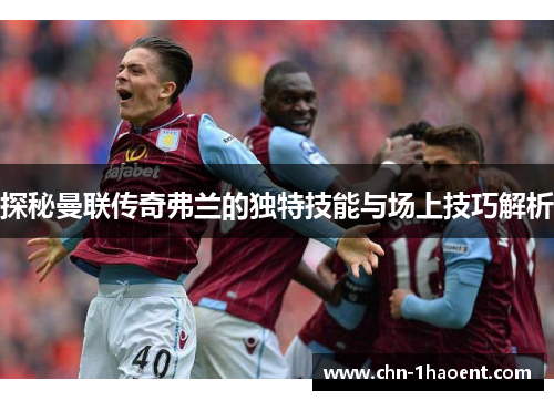 探秘曼联传奇弗兰的独特技能与场上技巧解析