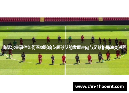 海瑟尔关事件如何深刻影响英超球队的发展走向与足球格局演变进程 海瑟尔关事件如何深刻影响英超球队的发展走向与足球格局演变进程