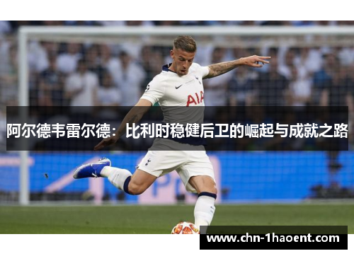 阿尔德韦雷尔德:比利时稳健后卫的崛起与成就之路 阿尔德韦雷尔德:比利时稳健后卫的崛起与成就之路