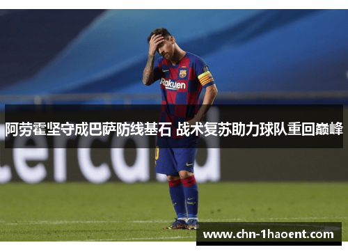 阿劳霍坚守成巴萨防线基石 战术复苏助力球队重回巅峰 阿劳霍坚守成巴萨防线基石 战术复苏助力球队重回巅峰