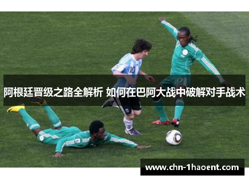 阿根廷晋级之路全解析 如何在巴阿大战中破解对手战术 阿根廷晋级之路全解析 如何在巴阿大战中破解对手战术