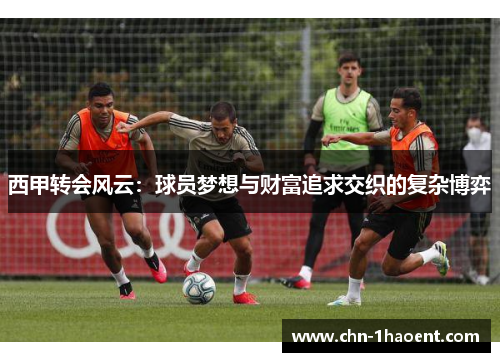 西甲转会风云：球员梦想与财富追求交织的复杂博弈