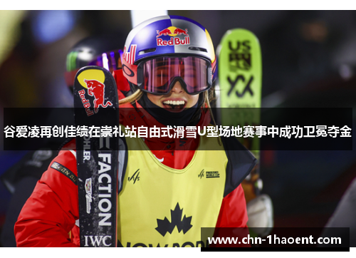 谷爱凌再创佳绩在崇礼站自由式滑雪U型场地赛事中成功卫冕夺金