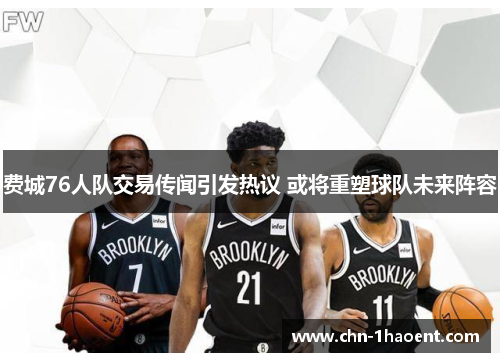 费城76人队交易传闻引发热议 或将重塑球队未来阵容