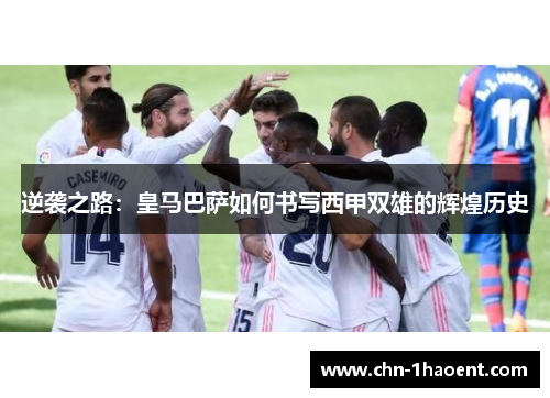 逆袭之路：皇马巴萨如何书写西甲双雄的辉煌历史