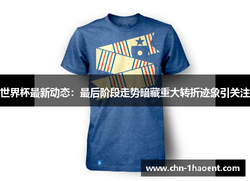 世界杯最新动态：最后阶段走势暗藏重大转折迹象引关注