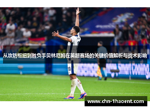 从攻防枢纽到胜负手贝林厄姆在英超赛场的关键价值解析与战术影响