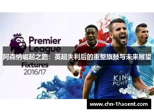 阿森纳崛起之路:英超失利后的重整旗鼓与未来展望 阿森纳崛起之路:英超失利后的重整旗鼓与未来展望