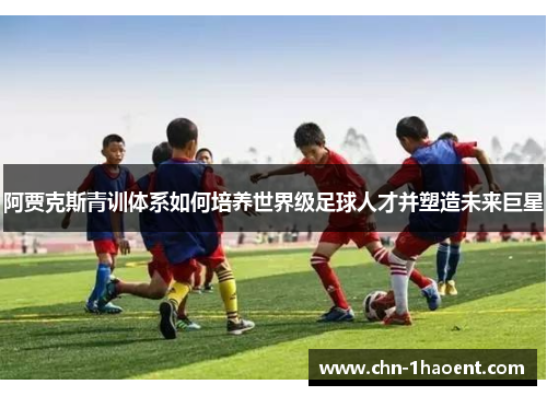 阿贾克斯青训体系如何培养世界级足球人才并塑造未来巨星 阿贾克斯青训体系如何培养世界级足球人才并塑造未来巨星