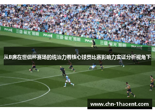 从B席在世俱杯赛场的统治力看核心球员比赛影响力实证分析视角下 从B席在世俱杯赛场的统治力看核心球员比赛影响力实证分析视角下